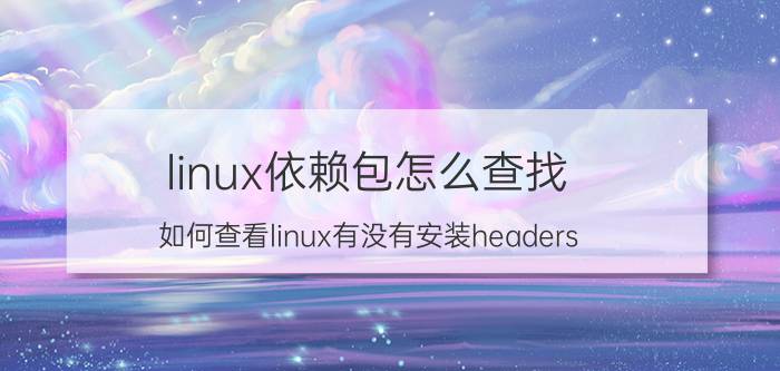 linux依赖包怎么查找 如何查看linux有没有安装headers？